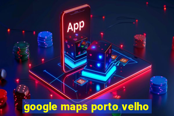 google maps porto velho